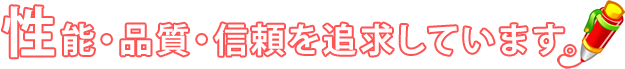 性能・品質・信頼を追求しています。