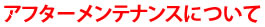 アフターメンテナンスについて