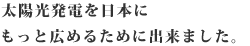 太陽光発電を日本にもっと広める為に出来ました。